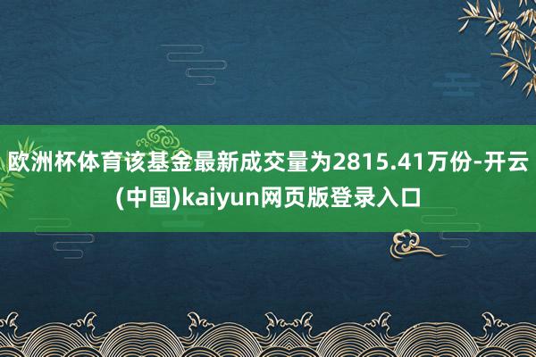 欧洲杯体育该基金最新成交量为2815.41万份-开云(中国)kaiyun网页版登录入口