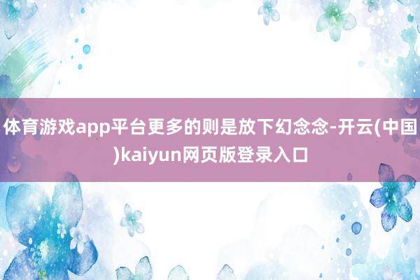 体育游戏app平台更多的则是放下幻念念-开云(中国)kaiyun网页版登录入口