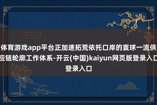 体育游戏app平台正加速拓荒依托口岸的寰球一流供应链轮廓工作体系-开云(中国)kaiyun网页版登录入口