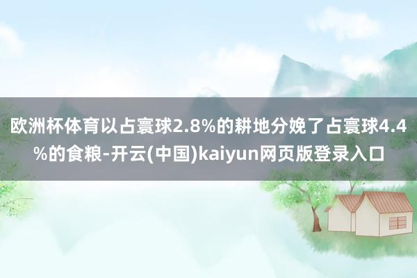 欧洲杯体育以占寰球2.8%的耕地分娩了占寰球4.4%的食粮-开云(中国)kaiyun网页版登录入口