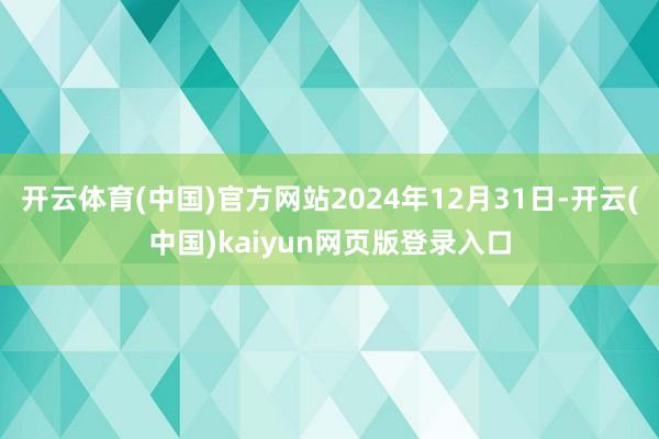 开云体育(中国)官方网站2024年12月31日-开云(中国)kaiyun网页版登录入口