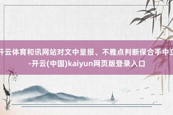 开云体育和讯网站对文中呈报、不雅点判断保合手中立-开云(中国)kaiyun网页版登录入口