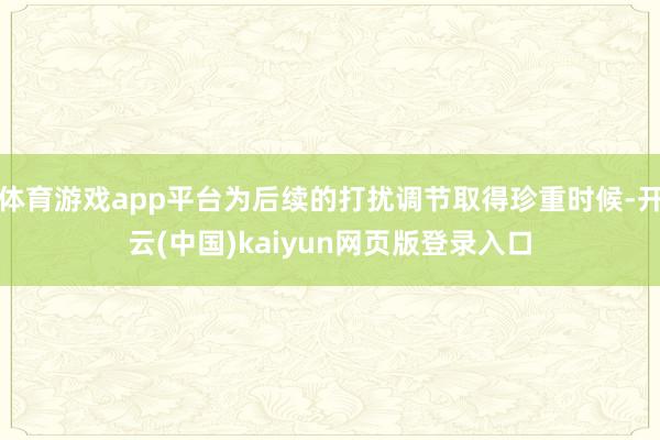 体育游戏app平台为后续的打扰调节取得珍重时候-开云(中国)kaiyun网页版登录入口