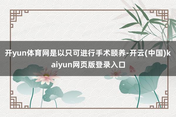 开yun体育网是以只可进行手术颐养-开云(中国)kaiyun网页版登录入口