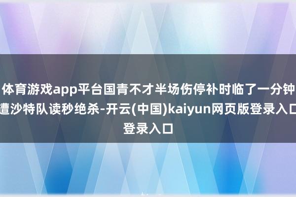 体育游戏app平台国青不才半场伤停补时临了一分钟遭沙特队读秒绝杀-开云(中国)kaiyun网页版登录入口