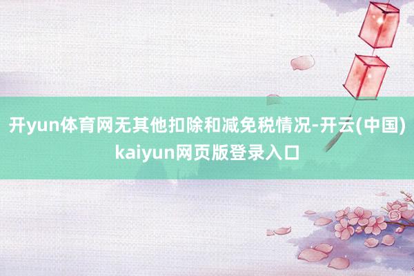 开yun体育网无其他扣除和减免税情况-开云(中国)kaiyun网页版登录入口