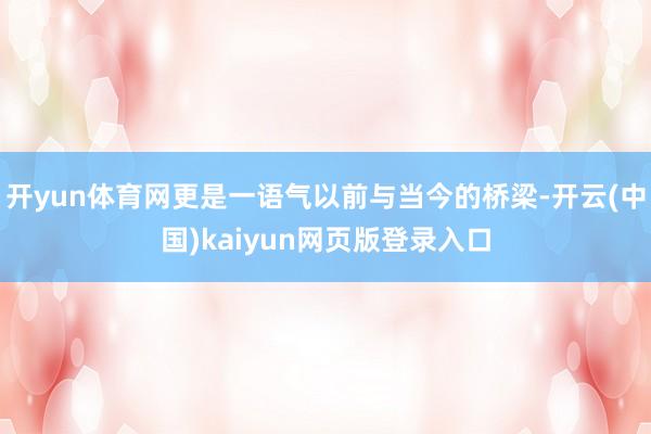 开yun体育网更是一语气以前与当今的桥梁-开云(中国)kaiyun网页版登录入口