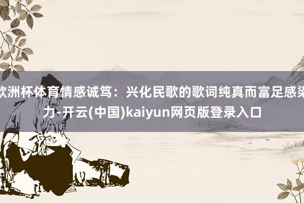 欧洲杯体育情感诚笃：兴化民歌的歌词纯真而富足感染力-开云(中国)kaiyun网页版登录入口