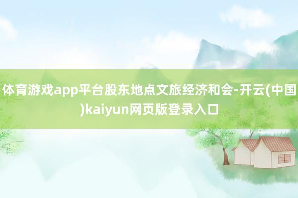 体育游戏app平台股东地点文旅经济和会-开云(中国)kaiyun网页版登录入口