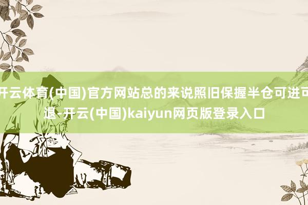 开云体育(中国)官方网站总的来说照旧保握半仓可进可退-开云(中国)kaiyun网页版登录入口