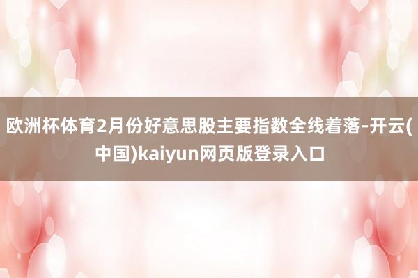 欧洲杯体育2月份好意思股主要指数全线着落-开云(中国)kaiyun网页版登录入口