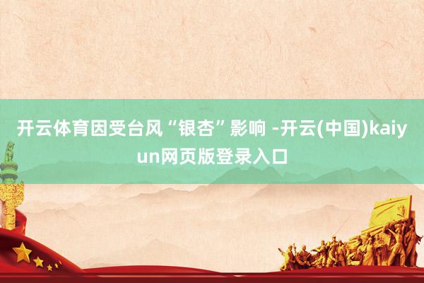 开云体育因受台风“银杏”影响 -开云(中国)kaiyun网页版登录入口