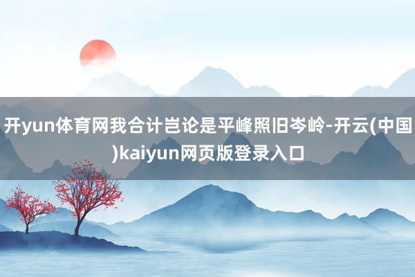 开yun体育网我合计岂论是平峰照旧岑岭-开云(中国)kaiyun网页版登录入口
