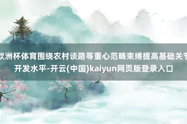 欧洲杯体育围绕农村谈路等重心范畴束缚提高基础关节开发水平-开云(中国)kaiyun网页版登录入口