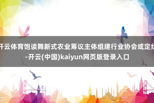开云体育饱读舞新式农业筹议主体组建行业协会或定约-开云(中国)kaiyun网页版登录入口