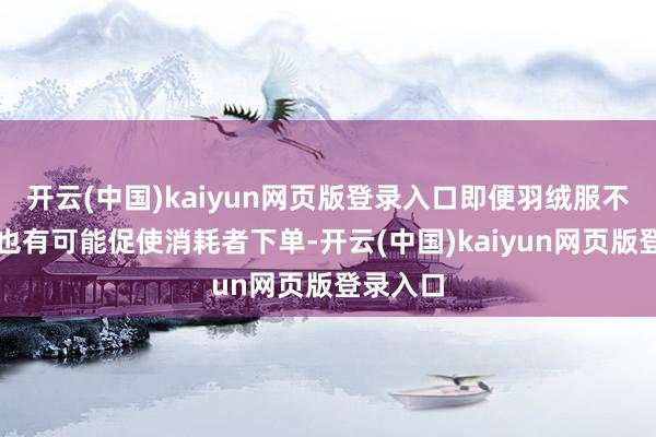 开云(中国)kaiyun网页版登录入口即便羽绒服不是刚需也有可能促使消耗者下单-开云(中国)kaiyun网页版登录入口