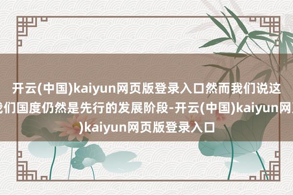 开云(中国)kaiyun网页版登录入口然而我们说这么的职责在我们国度仍然是先行的发展阶段-开云(中国)kaiyun网页版登录入口
