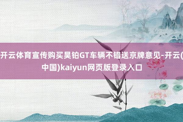 开云体育宣传购买昊铂GT车辆不错送京牌意见-开云(中国)kaiyun网页版登录入口