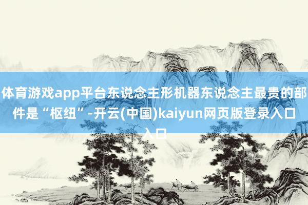 体育游戏app平台东说念主形机器东说念主最贵的部件是“枢纽”-开云(中国)kaiyun网页版登录入口