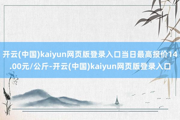 开云(中国)kaiyun网页版登录入口当日最高报价14.00元/公斤-开云(中国)kaiyun网页版登录入口