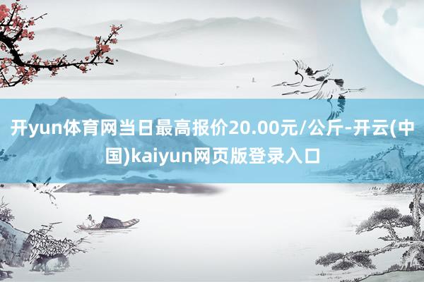 开yun体育网当日最高报价20.00元/公斤-开云(中国)kaiyun网页版登录入口