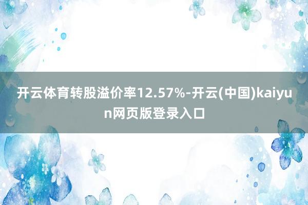 开云体育转股溢价率12.57%-开云(中国)kaiyun网页版登录入口