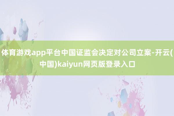 体育游戏app平台中国证监会决定对公司立案-开云(中国)kaiyun网页版登录入口