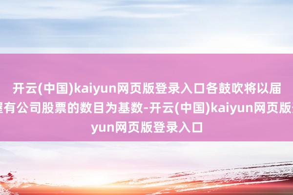 开云(中国)kaiyun网页版登录入口各鼓吹将以届时各自握有公司股票的数目为基数-开云(中国)kaiyun网页版登录入口
