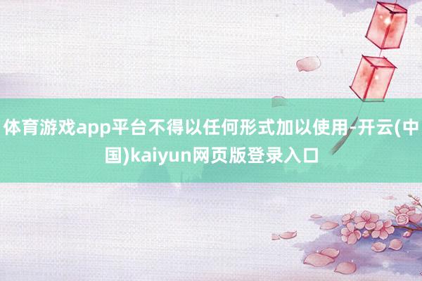体育游戏app平台不得以任何形式加以使用-开云(中国)kaiyun网页版登录入口