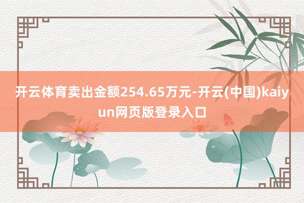 开云体育卖出金额254.65万元-开云(中国)kaiyun网页版登录入口
