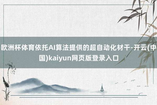 欧洲杯体育依托AI算法提供的超自动化材干-开云(中国)kaiyun网页版登录入口