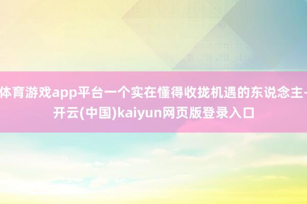 体育游戏app平台一个实在懂得收拢机遇的东说念主-开云(中国)kaiyun网页版登录入口