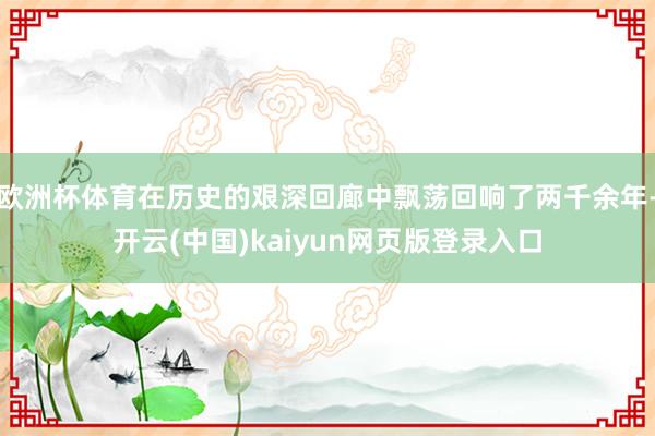 欧洲杯体育在历史的艰深回廊中飘荡回响了两千余年-开云(中国)kaiyun网页版登录入口