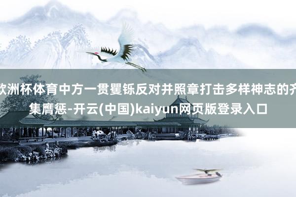 欧洲杯体育中方一贯矍铄反对并照章打击多样神志的齐集膺惩-开云(中国)kaiyun网页版登录入口