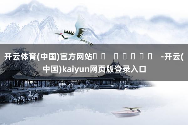 开云体育(中国)官方网站		  					  -开云(中国)kaiyun网页版登录入口