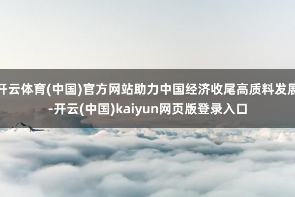 开云体育(中国)官方网站助力中国经济收尾高质料发展-开云(中国)kaiyun网页版登录入口
