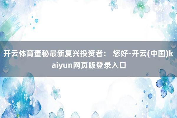 开云体育董秘最新复兴投资者： 您好-开云(中国)kaiyun网页版登录入口