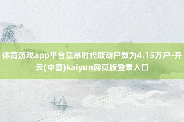 体育游戏app平台立昂时代鼓动户数为4.15万户-开云(中国)kaiyun网页版登录入口