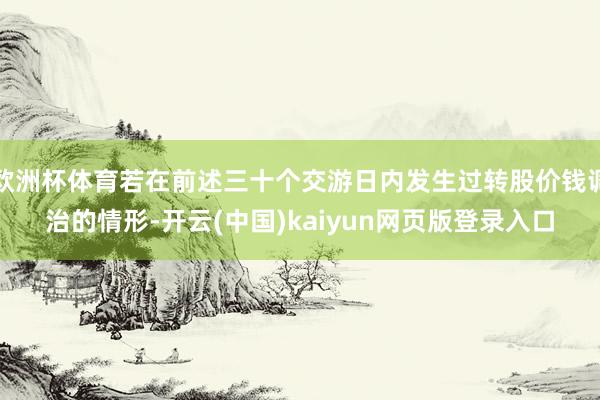 欧洲杯体育若在前述三十个交游日内发生过转股价钱调治的情形-开云(中国)kaiyun网页版登录入口