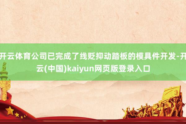 开云体育公司已完成了线贬抑动踏板的模具件开发-开云(中国)kaiyun网页版登录入口