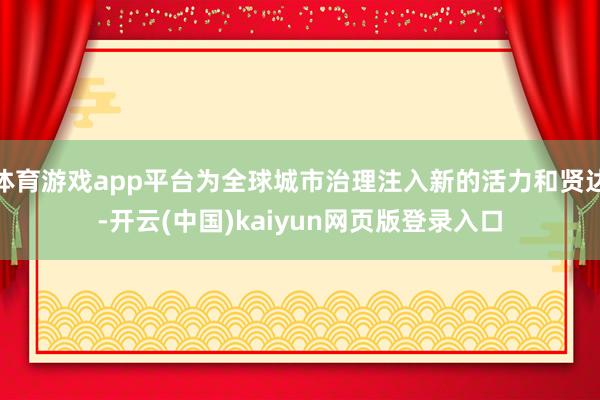 体育游戏app平台为全球城市治理注入新的活力和贤达-开云(中国)kaiyun网页版登录入口