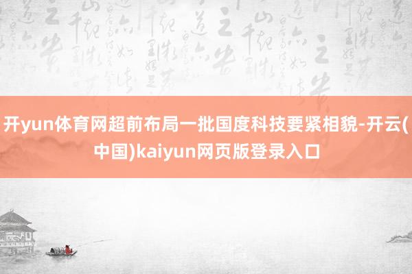 开yun体育网超前布局一批国度科技要紧相貌-开云(中国)kaiyun网页版登录入口