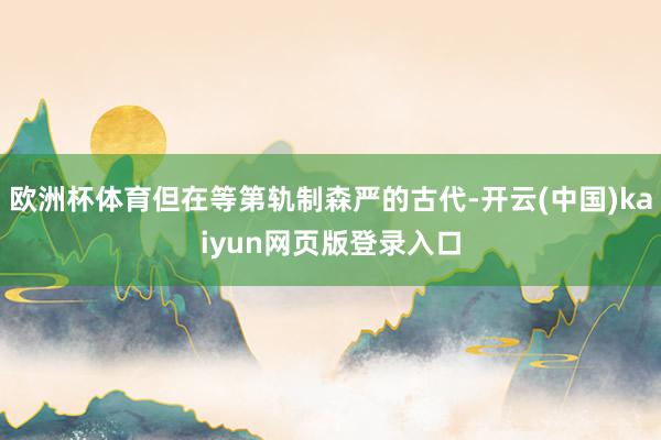 欧洲杯体育但在等第轨制森严的古代-开云(中国)kaiyun网页版登录入口