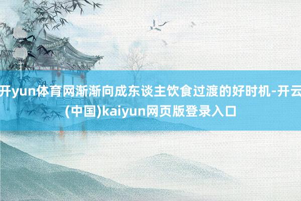开yun体育网渐渐向成东谈主饮食过渡的好时机-开云(中国)kaiyun网页版登录入口