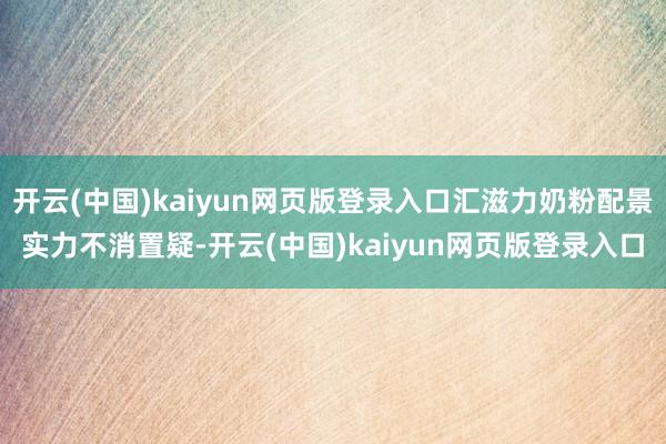 开云(中国)kaiyun网页版登录入口汇滋力奶粉配景实力不消置疑-开云(中国)kaiyun网页版登录入口