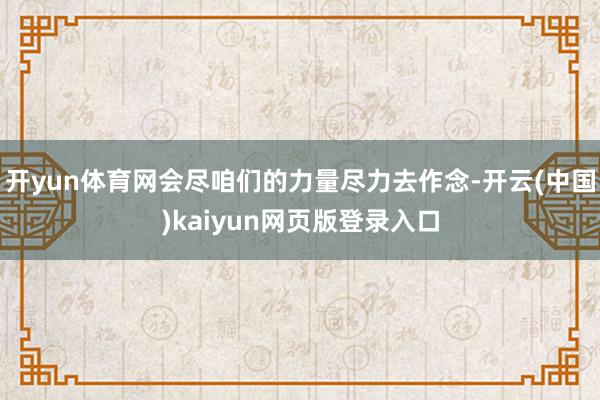 开yun体育网会尽咱们的力量尽力去作念-开云(中国)kaiyun网页版登录入口