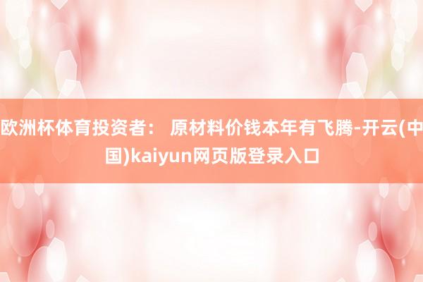 欧洲杯体育投资者： 原材料价钱本年有飞腾-开云(中国)kaiyun网页版登录入口