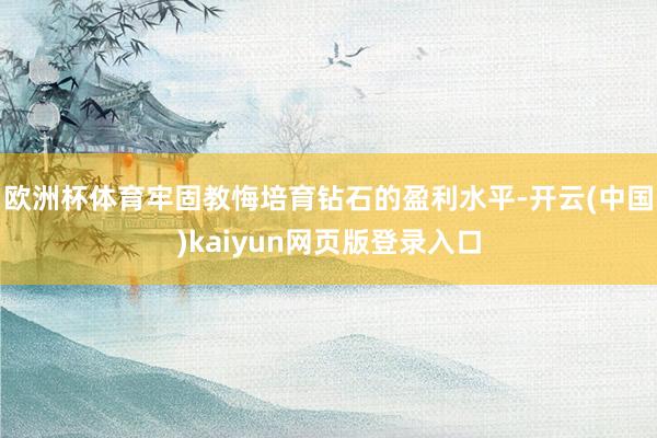 欧洲杯体育牢固教悔培育钻石的盈利水平-开云(中国)kaiyun网页版登录入口