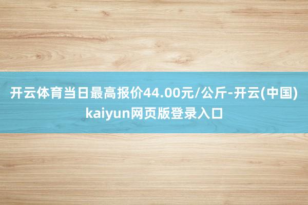 开云体育当日最高报价44.00元/公斤-开云(中国)kaiyun网页版登录入口