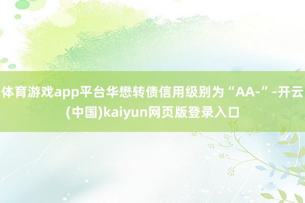 体育游戏app平台华懋转债信用级别为“AA-”-开云(中国)kaiyun网页版登录入口